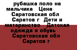 рубашка поло на мальчика › Цена ­ 400 - Саратовская обл., Саратов г. Дети и материнство » Детская одежда и обувь   . Саратовская обл.,Саратов г.